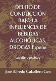  DELITO DE CONDUCCIÓN BAJO LA INFLUENCIA DE BEBIDAS ALCOHÓLICAS, DROGAS España: caballerogea.blog
