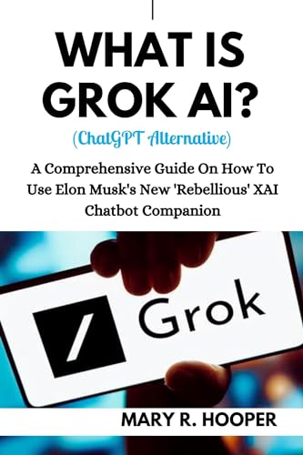 WHAT IS GROK AI? (ChatGPT Alternative): A Comprehensive Guide On How To Use Elon Musk's New 'Rebellious' XAI Chatbot Companion