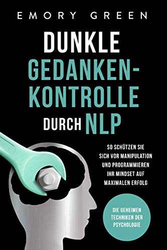 Dunkle Gedankenkontrolle durch NLP: Die geheimen Techniken der Psychologie. So schützen Sie sich vor Manipulation und programmieren Ihr Mindset auf maximalen Erfolg (German Edition) - Green, Emory