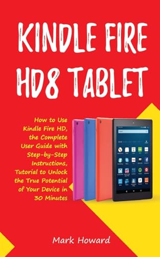  Kindle Fire HD8 Tablet: How to Use Kindle Fire HD 8, the Complete User Guide with Step-by-Step Instructions, Tutorial to Unlock the True Potential of Your Device in 30 Minutes