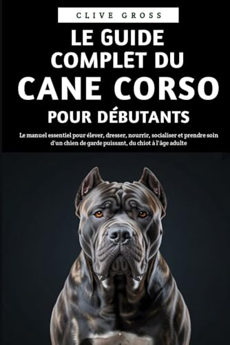  Le Guide Complet du Cane Corso pour Débutants: Le manuel essentiel pour élever, dresser, nourrir, socialiser et prendre soin d\'un chien de garde puissant, du chiot à l\'âge adulte