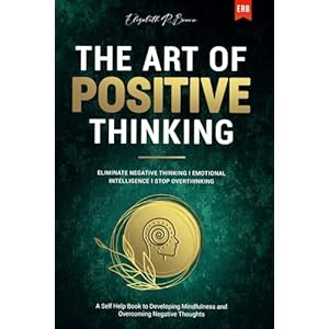 The Art of Positive Thinking: Eliminate Negative Thinking I Emotional Intelligence I Stop Overthinking: A Self Help Book to Developing Mindfulness and Overcoming Negative Thoughts