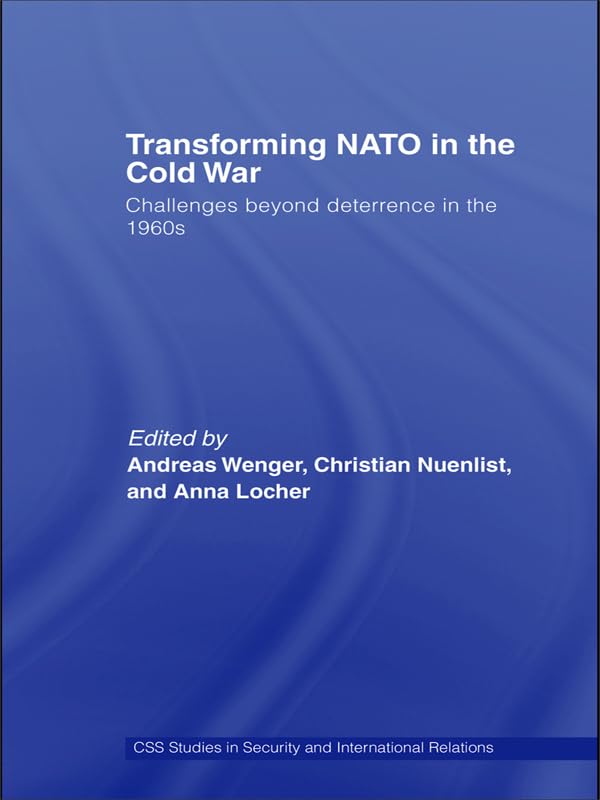 Transforming NATO in the Cold War: Challenges beyond Deterrence in the 1960s (CSS Studies in Security and International Relations)