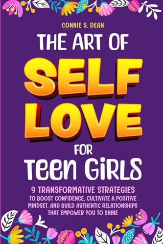 The Art of Self Love for Teen Girls: 9 Transformative Strategies to Boost Confidence, Cultivate a Positive Mindset, and Build Authentic Relationships That Empower You To Shine