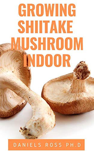 GROWING SHIITAKE MUSHROOM INDOOR: Updated Guide on How to Grow Shiitake Mushroom Indoor