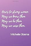 Here's To Strong Women May We Know Them May We Be Them May We Raise Them.: Michelle Obama Inspired Notebook/Journal/Diary for Strong Empowered Women 6x9 Inches 100 Lined Pages A5