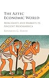 The Aztec Economic World: Merchants and Markets in Ancient Mesoamerica