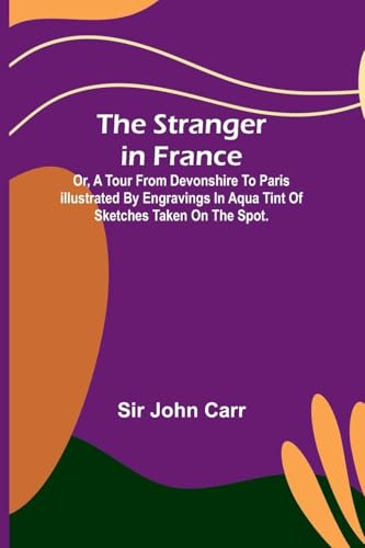 The stranger in France: $b or, a tour from Devonshire to Paris illustrated by engravings in aqua tint of sketches taken on the spot.