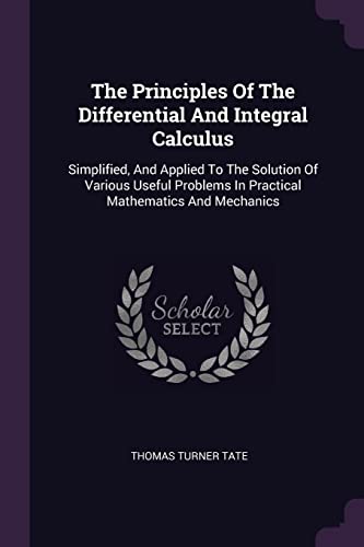 The Principles Of The Differential And Integral Calculus: Simplified, And Applied To The Solution Of Various Useful Problems In Practical Mathematics And Mechanics