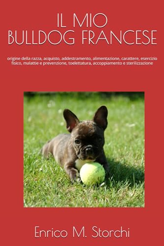 Il mio bulldog francese: origine della razza, acquisto, addestramento, alimentazione, carattere, esercizio fisico, malattie e prevenzione, toelettatura, accoppiamento e sterilizzazione