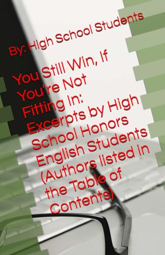 You Still Win, If You�fre Not Fitting In: Excerpts by High School Honors English Students (Authors listed in the Table of Content