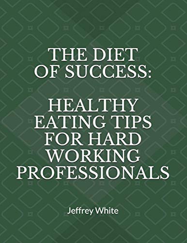 The Diet of Success: Healthy Eating Tips For Hard Working Professionals (Principles of Success)