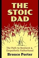 The Stoic Dad: The Path to Resilient & Empathetic Fatherhood B0D6R1P987 Book Cover