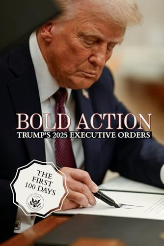 Bold Action: Trump's 2025 Executive Orders: A Historical Record of Donald J. Trump's First 100 Days