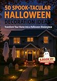 Halloween Decoration Ideas: 50 DIY Projects to Transform Your Home: Indoor & Outdoor Halloween Displays for Every Budget - Step-by-Step Guide