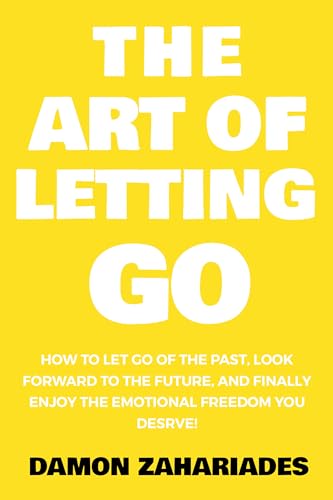 The Art of Letting GO: How to Let Go of the Past, Look Forward to the Future, and Finally Enjoy the Emotional Freedom You Deserve! (The Art Of Living Well Book 2)