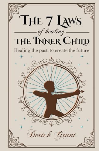 The 7 Laws of Healing The Inner Child: Healing the past, to create the future