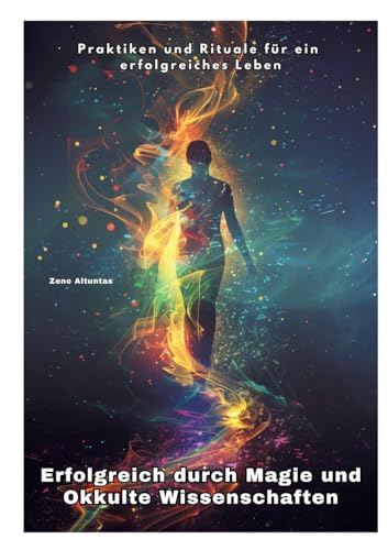 Erfolgreich durch Magie und Okkulte Wissenschaften: Praktiken und Rituale für ein erfolgreiches Leben