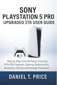 Sony PlayStation 5 Pro Upgraded 3TB User Guide: Step by Step Console Setup Covering PCIe SSD Features, Gaming Optimization, Accessory Pairing and Storage Expansion
