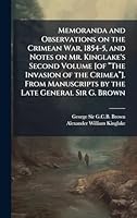 Memoranda and Observations on the Crimean War, 1854-5, and Notes on Mr. Kinglake's Second Volume [of â The Invasion of the ... Manuscripts by the Late General Sir G. Brown 1024281140 Book Cover