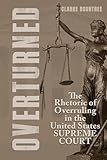 Overturned: The Rhetoric of Overruling in the United States Supreme Court (Rhetoric, Law, and the Humanities)