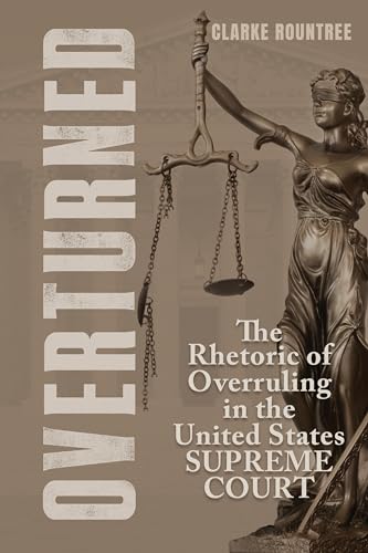 Overturned: The Rhetoric of Overruling in the United States Supreme Court (Rhetoric, Law, and the Humanities)