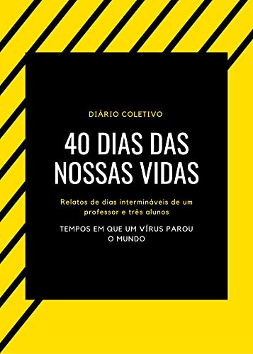 40 DIAS DAS NOSSAS VIDAS: Relatos de dias intermináveis de um professor e três alunos