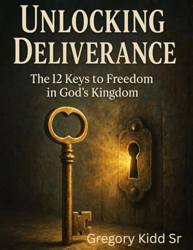Unlocking Deliverance The 12 Keys to Freedom in God's Kingdom