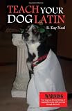 Teach Your Dog Latin: Your Introduction to Latin, an Eminently Practical Language for Man and Beast