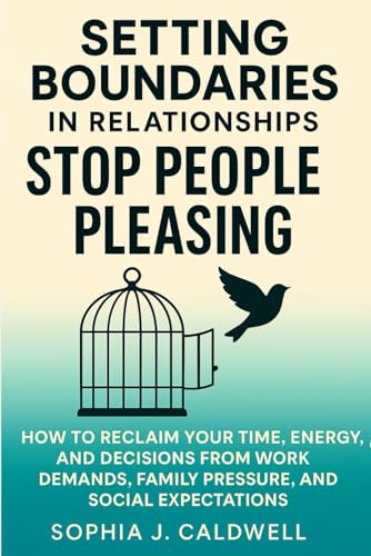SETTING BOUNDARIES IN RELATIONSHIPS. STOP PEOPLE PLEASING: How to Reclaim Your Time, Energy, and Decisions from Work Demands, Family Pressure, and Social Expectations