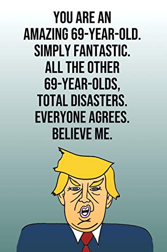 You Are An Amazing 69-Year-Old Simply Fantastic All the Other 69-Year-Olds Total Disasters Everyone Agrees Believe Me: Donald Trump 110-Page Blank ... Birthday Gag Gift Idea Better Than A Card