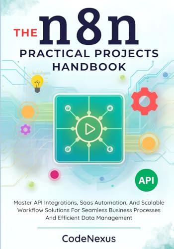 THE n8n PRACTICAL PROJECTS HANDBOOK: Master API Integrations, Saas Automation, And Scalable Workflow...