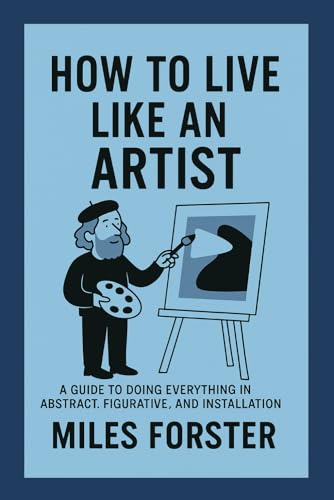 How To Live Like An Artist: A Guide To Doing Everything In Abstract, Figurative, And Installation (How To Live… A Guide To Being You!)