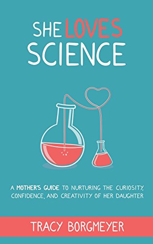 She Loves Science: A Mother's Guide to Nurturing the Curiosity, Confidence, and Creativity of Her Daughter