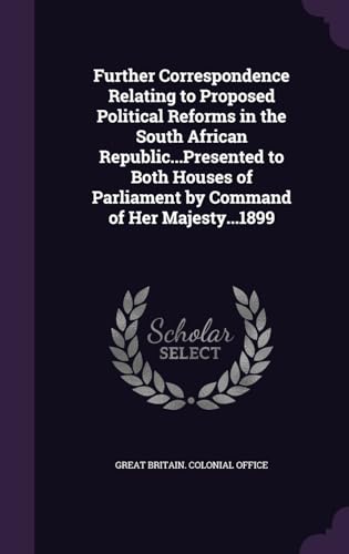 Further Correspondence Relating to Proposed Political Reforms in the South African Republic...Presented to Both Houses of Parliament by Command of Her Majesty...1899