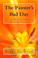 The Painter's Bad Day: And Others Stories of Life's Mysteries and Idiosyncrasies 1502979489 Book Cover