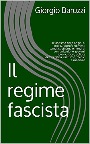 Il regime fascista: Il fascismo dalle origini al crollo. Approfondimenti tematici: cinema e mezzi di comunicazione, giovani, scuola, sport, politica demografica, ... medici e medicina (Italian Edition)