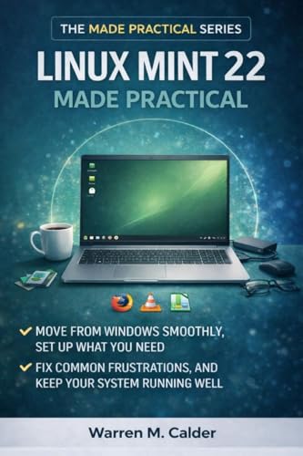 Linux Mint 22 Made Practical: Move from Windows Smoothly, Set Up What You Need, Fix Common Frustrations, and Keep Your System Running Well (The Made Practical Series Book 2)