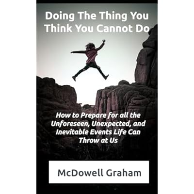 Doing the Thing You Think You Cannot Do: How to Prepare For All of the Unforeseen, Unexpected, and Inevitable Events That Life Can Throw At Us!