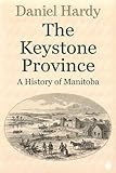 The Keystone Province: A History of Manitoba (The Hardy Histories Of The Provinces Of Canada Book 3)