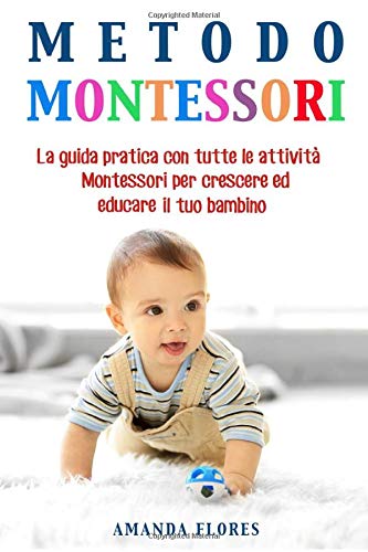 Metodo Montessori: La Guida Pratica con Tutte le Attività Montessori per Crescere ed Educare il tuo Bambino da 0 a 3 Anni