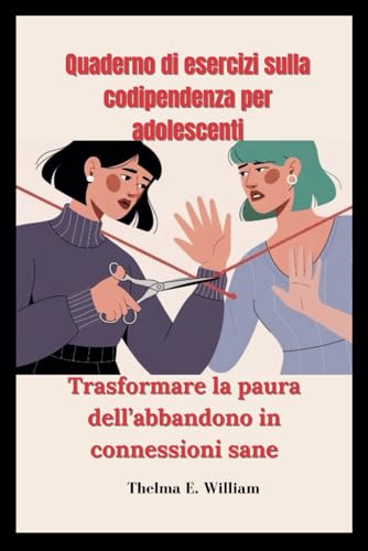 Quaderno di esercizi sulla codipendenza per adolescenti: Trasformare la paura dell’abbandono in connessioni sane