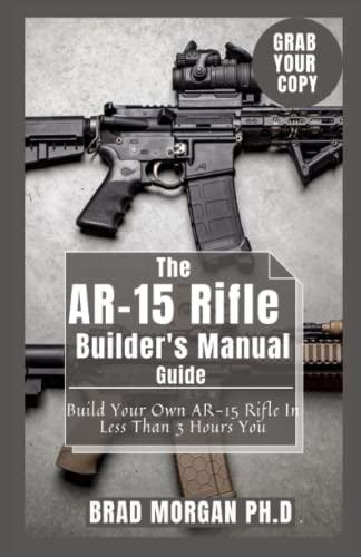 The AR-15 Rifle Builder's Manual Guide: Build Your Own AR-15 Rifle In Less Than 3 Hours You