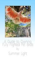 "A Guide To Owning fully flighted Pet Birds": If you don't like clipping your birds's wings or putting them in cages, the good new is, you don't have ... fully flighted birds safe, healthy and happy. 1985377896 Book Cover