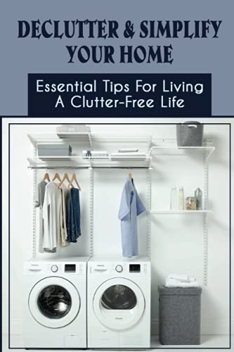 Declutter & Simplify Your Home: Essential Tips For Living A Clutter-Free Life: How To Declutter Your Life