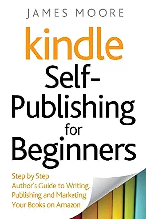 Kindle Self-Publishing for Beginners: Step-by-Step Guide to Writing, Publishing, and Marketing Your Books on Amazon
