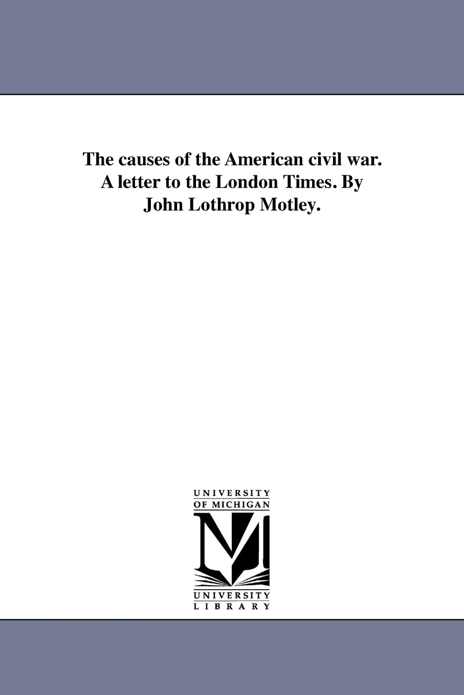 The causes of the American civil war. A letter to the London Times. By John Lothrop Motley.