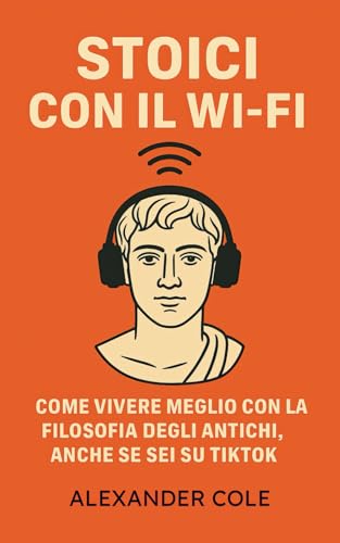 Stoici con il WI-FI: Come Vivere Meglio con la Filosofia degli Antichi, anche se sei su TikTok