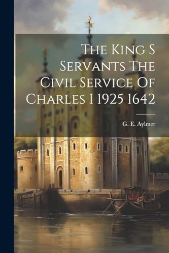 The King S Servants The Civil Service Of Charles I 1925 1642