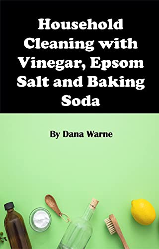 Household Cleaning with Vinegar, Epsom Salt, and Baking Soda: Discover the Practical Uses of Vinegar, Epsom Salt, and Baking Soda to Keep Your Home Clean